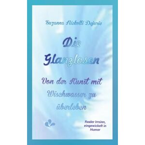 Dejurie, Suzanna Nickolli Die Glanzlosen: Von der Kunst mit Wischwasser zu überleben Dejurie, Suzanna Nickolli Die Glanzlosen: Von der Kunst mit Wischwasser zu überleben