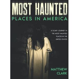 Clark, Matthew Most Haunted Places in America: True Ghost Stories. A Disturbing Journey in the Most Haunted Places in the United States (Most Haunted Places. True Ghost Stories) Clark, Matthew Most Haunted Places in America: True Ghost Stories. A Disturbing Journey in the Most Haunted Places in the United States (Most Haunted Places. True Ghost Stories)