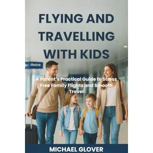 GLOVER, MICHAEL Flying and Traveling with Kids: A Parent’s Practical Guide to Stress-Free Family Flights and Smooth Travel GLOVER, MICHAEL Flying and Traveling with Kids: A Parent’s Practical Guide to Stress-Free Family Flights and Smooth Travel