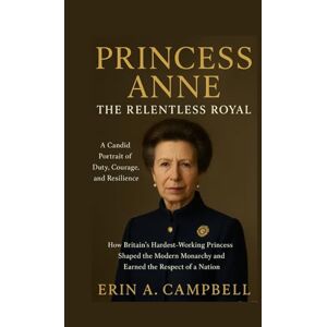 Campbell, Erin A Princess Anne: The Relentless Royal: A Candid Portrait of Duty, Courage, and Resilience How Britain’s Hardest-Working Princess Shaped the Modern Monarchy and Earned the Respect of a Nation Campbell, Erin A Princess Anne: The Relentless Royal: A Candid Portrait of Duty, Courage, and Resilience How Britain’s Hardest-Working Princess Shaped the Modern Monarchy and Earned the Respect of a Nation