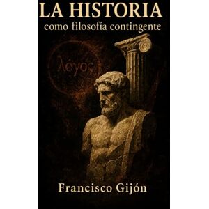 Gijón, Francisco La Historia como filosofía contingente Gijón, Francisco La Historia como filosofía contingente