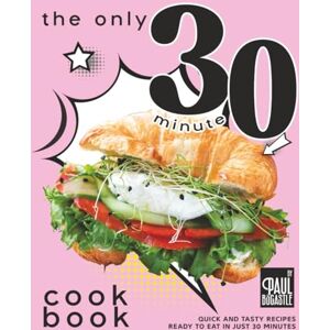 Bocastle, Paul The Only 30 Minute Cookbook: Quick and Tasty Recipes Ready to Eat in Just 30 Minutes Bocastle, Paul The Only 30 Minute Cookbook: Quick and Tasty Recipes Ready to Eat in Just 30 Minutes