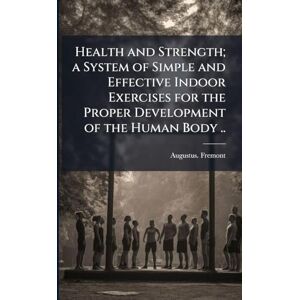 Fremont, Augustus Health and Strength; a System of Simple and Effective Indoor Exercises for the Proper Development of the Human Body .. Fremont, Augustus Health and Strength; a System of Simple and Effective Indoor Exercises for the Proper Development of the Human Body ..