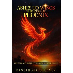 Stebner, Kassandra Ashes to Wings The Rise of the Phoenix: One Woman’s Journey Through Mental Illness Stebner, Kassandra Ashes to Wings The Rise of the Phoenix: One Woman’s Journey Through Mental Illness