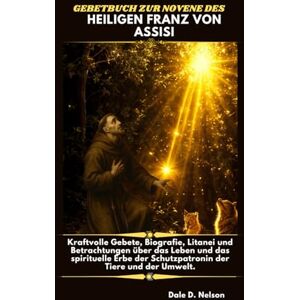 D. Nelson, Dale GEBETBUCH ZUR NOVENE DES HEILIGEN FRANZ VON ASSISI: Kraftvolle Gebete, Biografie, Litanei und Betrachtungen über das Leben und das spirituelle Erbe der Schutzpatronin der Tiere und der Umwelt. D. Nelson, Dale GEBETBUCH ZUR NOVENE DES HEILIGEN FRANZ VON ASSISI: Kraftvolle Gebete, Biografie, Litanei und Betrachtungen über das Leben und das spirituelle Erbe der Schutzpatronin der Tiere und der Umwelt.