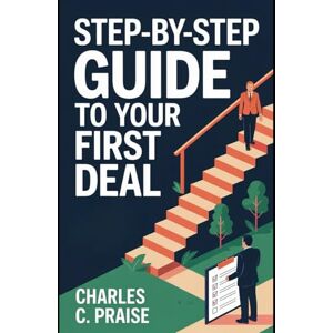 PRAISE, CHARLES C. STEP-BY-STEP GUIDE TO YOUR FIRST DEAL PRAISE, CHARLES C. STEP-BY-STEP GUIDE TO YOUR FIRST DEAL