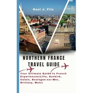 Fitz, Raul J. Northern France Travel Guide: Your Ultimate Guide to French Experiences (Lille, Dunkirk, Calais, Boulogne-sur-Mer, Brittany, Metz) (France Adventure Series) Fitz, Raul J. Northern France Travel Guide: Your Ultimate Guide to French Experiences (Lille, Dunkirk, Calais, Boulogne-sur-Mer, Brittany, Metz) (France Adventure Series)