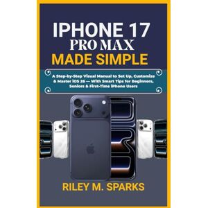 Sparks, Riley M. IPHONE 17 PRO MAX MADE SIMPLE: A Step-by-Step Visual Manual to Set Up, Customize & Master iOS 26 — With Smart Tips for Beginners, Seniors & First-Time iPhone Users Sparks, Riley M. IPHONE 17 PRO MAX MADE SIMPLE: A Step-by-Step Visual Manual to Set Up, Customize & Master iOS 26 — With Smart Tips for Beginners, Seniors & First-Time iPhone Users