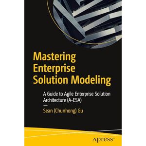 Gu, Sean (Chunhong) Mastering Enterprise Solution Modeling: A Guide to Agile Enterprise Solution Architecture (A-ESA) Gu, Sean (Chunhong) Mastering Enterprise Solution Modeling: A Guide to Agile Enterprise Solution Architecture (A-ESA)