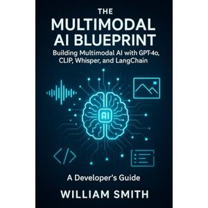 Smith, William The Multimodal AI Blueprint: Building Multimodal AI with GPT-4o, CLIP, Whisper, and LangChain (A Developer’s Guide) Smith, William The Multimodal AI Blueprint: Building Multimodal AI with GPT-4o, CLIP, Whisper, and LangChain (A Developer’s Guide)