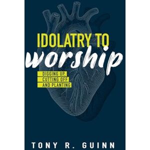 Guinn, Tony R. Idolatry to Worship: Digging Up, Cutting Off and Planting Guinn, Tony R. Idolatry to Worship: Digging Up, Cutting Off and Planting