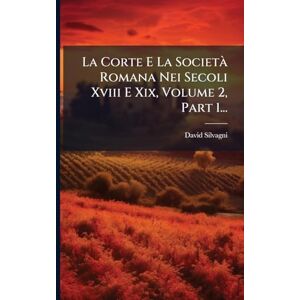 Silvagni, David La Corte E La Società Romana Nei Secoli Xviii E Xix, Volume 2, Part 1... Silvagni, David La Corte E La Società Romana Nei Secoli Xviii E Xix, Volume 2, Part 1...