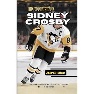 Shaw, Jasper THE BIOGRAPHY OF SIDNEY CROSBY: His Journey of Discipline, Passion, and Leadership in Ice Hockey Shaw, Jasper THE BIOGRAPHY OF SIDNEY CROSBY: His Journey of Discipline, Passion, and Leadership in Ice Hockey