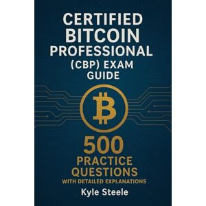 Steele, Kyle Certified Bitcoin Professional (CBP) Exam Guide: 500 Practice Questions with Detailed Explanations Steele, Kyle Certified Bitcoin Professional (CBP) Exam Guide: 500 Practice Questions with Detailed Explanations