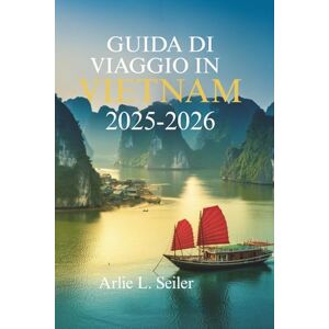 Seiler, Arlie L. GUIDA DI VIAGGIO IN VIETNAM 2025-2026: Avventure indimenticabili in uno dei paesi più affascinanti dell'Asia Seiler, Arlie L. GUIDA DI VIAGGIO IN VIETNAM 2025-2026: Avventure indimenticabili in uno dei paesi più affascinanti dell'Asia