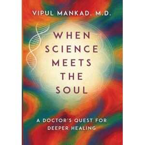 M.D., Vipul Mankad When Science Meets the Soul: A Doctor's Quest for Deeper Healing M.D., Vipul Mankad When Science Meets the Soul: A Doctor's Quest for Deeper Healing