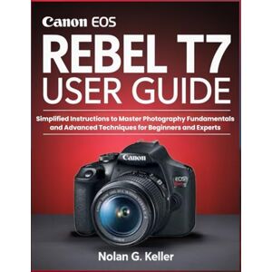 G. Keller, Nolan Canon EOS Rebel T7 User Guide: Simplified Instructions to Master Photography Fundamentals and Advanced Techniques for Beginners and Experts G. Keller, Nolan Canon EOS Rebel T7 User Guide: Simplified Instructions to Master Photography Fundamentals and Advanced Techniques for Beginners and Experts