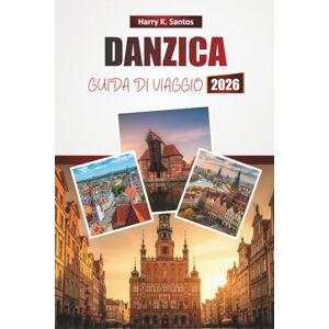 Santos, Harry K. DANZICA GUIDA DI VIAGGIO 2026: Esplora le principali attrazioni, i monumenti storici, la cucina locale e le esperienze culturali della Polonia per i visitatori alle prime armi Santos, Harry K. DANZICA GUIDA DI VIAGGIO 2026: Esplora le principali attrazioni, i monumenti storici, la cucina locale e le esperienze culturali della Polonia per i visitatori alle prime armi