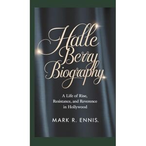 R. Ennis, Mark HALLE BERRY BIOGRAPHY: A Life of Rise, Resistance, and Reverence in Hollywood R. Ennis, Mark HALLE BERRY BIOGRAPHY: A Life of Rise, Resistance, and Reverence in Hollywood