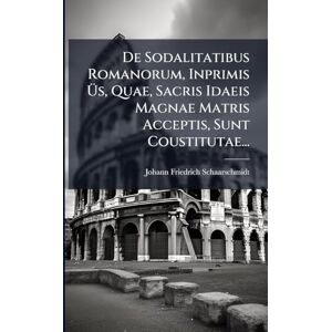 Schaarschmidt, Johann Friedrich De Sodalitatibus Romanorum, Inprimis Üs, Quae, Sacris Idaeis Magnae Matris Acceptis, Sunt Coustitutae... Schaarschmidt, Johann Friedrich De Sodalitatibus Romanorum, Inprimis Üs, Quae, Sacris Idaeis Magnae Matris Acceptis, Sunt Coustitutae...