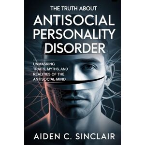 Sinclair, Aiden C. The Truth About Antisocial Personality Disorder: Unmasking Traits, Myths, and Realities of the Antisocial Mind Sinclair, Aiden C. The Truth About Antisocial Personality Disorder: Unmasking Traits, Myths, and Realities of the Antisocial Mind