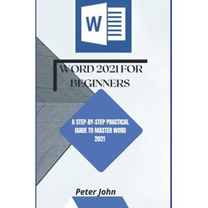 John, Peter WORD 2021 FOR BEGINNERS: A STEP-BY-STEP PRACTICAL GUIDE TO MASTER WORD 2021 John, Peter WORD 2021 FOR BEGINNERS: A STEP-BY-STEP PRACTICAL GUIDE TO MASTER WORD 2021