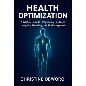 Obworo, Christine HEALTH OPTIMIZATION: A Practical Guide to Sleep, Mental Resilience, Longevity, Biohacking, and Risk Management Obworo, Christine HEALTH OPTIMIZATION: A Practical Guide to Sleep, Mental Resilience, Longevity, Biohacking, and Risk Management