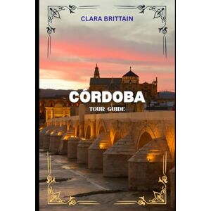 BRITTAIN, CLARA CÓRDOBA TOUR GUIDE: Discover Historic Landmarks, Cultural Treasures, Local Cuisine, Festivals, and Scenic Streets BRITTAIN, CLARA CÓRDOBA TOUR GUIDE: Discover Historic Landmarks, Cultural Treasures, Local Cuisine, Festivals, and Scenic Streets