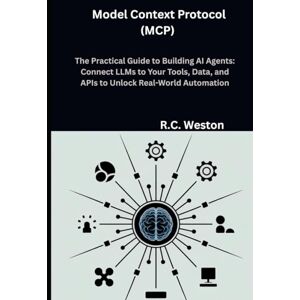 Weston, R.C. Model Context Protocol (MCP) The Practical Guide to Building AI Agents: Connect LLMs to Your Tools, Data, and APIs to Unlock Real-World Automation Weston, R.C. Model Context Protocol (MCP) The Practical Guide to Building AI Agents: Connect LLMs to Your Tools, Data, and APIs to Unlock Real-World Automation