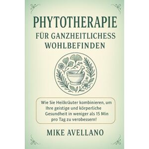 Avellano, Mike PHYTOTHERAPIE FÜR GANZHEITLICHES WOHLBEFINDEN: Wie Sie Heilkräuter kombinieren können, um Ihre geistige und körperliche Gesundheit in weniger als 15 Minuten pro Tag zu verbessern!: 9 Avellano, Mike PHYTOTHERAPIE FÜR GANZHEITLICHES WOHLBEFINDEN: Wie Sie Heilkräuter kombinieren können, um Ihre geistige und körperliche Gesundheit in weniger als 15 Minuten pro Tag zu verbessern!: 9