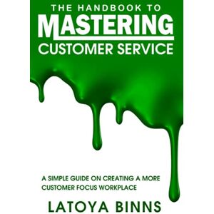 Binns, LaToya The Handbook to Mastering Customer Service: A Simple Guide on Creating a More Customer Focus Workplace Binns, LaToya The Handbook to Mastering Customer Service: A Simple Guide on Creating a More Customer Focus Workplace