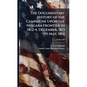 Cruikshank, E a The Documentary History of the Campaigns Upon the Niagara Frontier in 1812-4, December, 1813 to May, 1814 Cruikshank, E a The Documentary History of the Campaigns Upon the Niagara Frontier in 1812-4, December, 1813 to May, 1814