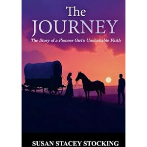 Stocking, Susan Stacey The Journey: The Story of a Pioneer Girl's Unshakable Faith Stocking, Susan Stacey The Journey: The Story of a Pioneer Girl's Unshakable Faith