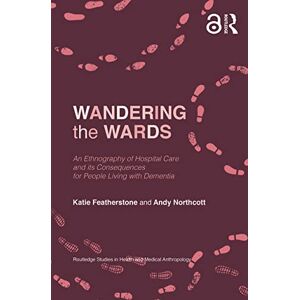 Northcott, Andy Wandering the Wards: An Ethnography of Hospital Care and its Consequences for People Living with Dementia (Routledge Studies in Health and Medical Anthropology) Northcott, Andy Wandering the Wards: An Ethnography of Hospital Care and its Consequences for People Living with Dementia (Routledge Studies in Health and Medical Anthropology)