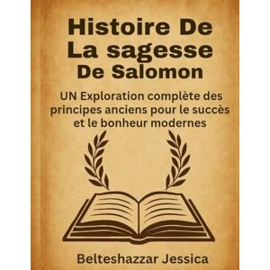 Jessica, Belteshazzar Histoire de la sagesse de Salomon :: UN Exploration complète des principes anciens pour le succès et le bonheur modernes Jessica, Belteshazzar Histoire de la sagesse de Salomon :: UN Exploration complète des principes anciens pour le succès et le bonheur modernes