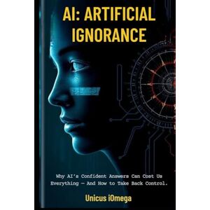 Iomega AI: Artificial Ignorance: Why AI’s Confident Answers Can Cost Us Everything — And How to Take Back Control. (Code & Consequence) Iomega AI: Artificial Ignorance: Why AI’s Confident Answers Can Cost Us Everything — And How to Take Back Control. (Code & Consequence)