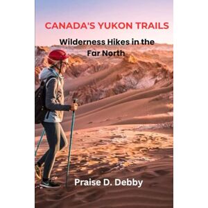 Debby, Praise D. CANADA’S YUKON TRAILS: WILDERNESS HIKES IN THE FAR NORTH Debby, Praise D. CANADA’S YUKON TRAILS: WILDERNESS HIKES IN THE FAR NORTH