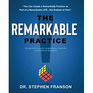 Franson, Dr. Stephen The Remarkable Practice: The Definitive Guide to Building a Thriving Chiropractic Business Franson, Dr. Stephen The Remarkable Practice: The Definitive Guide to Building a Thriving Chiropractic Business