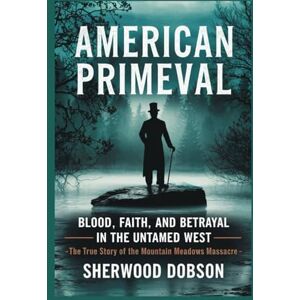 Dobson, Sherwood American Primeval: Blood, Faith, and Betrayal in the Untamed West – The True Story of the Mountain Meadows Massacre (Never to be forgotten) Dobson, Sherwood American Primeval: Blood, Faith, and Betrayal in the Untamed West – The True Story of the Mountain Meadows Massacre (Never to be forgotten)