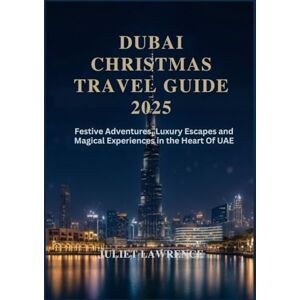 LAWRENCE, JULIET DUBAI CHRISTMAS TRAVEL GUIDE 2025: Festive Adventures, Luxury Escapes and Magical Experiences in the Heart of the UAE LAWRENCE, JULIET DUBAI CHRISTMAS TRAVEL GUIDE 2025: Festive Adventures, Luxury Escapes and Magical Experiences in the Heart of the UAE