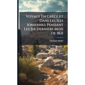 Muller, Christian Voyage En Grèce Et Dans Les Iles Ioniennes Pendant Les Six Derniers Mois De 1821 Muller, Christian Voyage En Grèce Et Dans Les Iles Ioniennes Pendant Les Six Derniers Mois De 1821