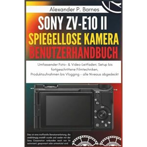 Barnes, Alexander P. Sony ZV-E10 II Spiegellose Kamera Benutzerhandbuch: Umfassender Foto- & Video-Leitfaden: Setup bis fortgeschrittene Filmtechniken, Produktaufnahmen bis Vlogging alle Niveaus abgedeckt Barnes, Alexander P. Sony ZV-E10 II Spiegellose Kamera Benutzerhandbuch: Umfassender Foto- & Video-Leitfaden: Setup bis fortgeschrittene Filmtechniken, Produktaufnahmen bis Vlogging alle Niveaus abgedeckt