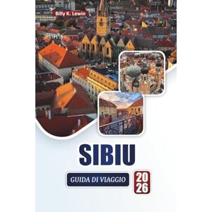 Lewin, Billy K. SIBIU GUIDA DI VIAGGIO 2026: Scopri le principali attrazioni, i monumenti storici, la cucina locale e le esperienze culturali nella gemma della Transilvania in Romania Lewin, Billy K. SIBIU GUIDA DI VIAGGIO 2026: Scopri le principali attrazioni, i monumenti storici, la cucina locale e le esperienze culturali nella gemma della Transilvania in Romania