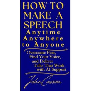 Casson, John How to Make a Speech, Anytime, Anywhere, to Anyone: Overcome Fear, Find Your Voice, and Deliver Talks That Work — with AI Support Casson, John How to Make a Speech, Anytime, Anywhere, to Anyone: Overcome Fear, Find Your Voice, and Deliver Talks That Work — with AI Support