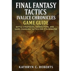 Roberts Final Fantasy Tactics Ivalice Chronicles game guide: Battle Strategies, Hidden Items, and Game-Changing Tactics for FFTA Remaster Roberts Final Fantasy Tactics Ivalice Chronicles game guide: Battle Strategies, Hidden Items, and Game-Changing Tactics for FFTA Remaster