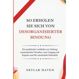 Haven, Skylar So erholen Sie sich von desorganisierter Bindung: Ein praktischer Leitfaden zur Heilung traumatischer Wunden, zum Umgang mit Ängsten und für emotionale Sicherheit Haven, Skylar So erholen Sie sich von desorganisierter Bindung: Ein praktischer Leitfaden zur Heilung traumatischer Wunden, zum Umgang mit Ängsten und für emotionale Sicherheit