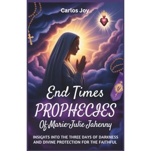 Joy, Carlos End Times Prophecies of Marie-Julie Jahenny: Insights into the Three Days of Darkness and Divine Protection for the Faithful Joy, Carlos End Times Prophecies of Marie-Julie Jahenny: Insights into the Three Days of Darkness and Divine Protection for the Faithful