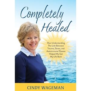 Wageman, Cindy Completely Healed: How Understanding The Link Between Trauma, Stress, and Autoimmune Disease Helped Me Get My Life Back Wageman, Cindy Completely Healed: How Understanding The Link Between Trauma, Stress, and Autoimmune Disease Helped Me Get My Life Back