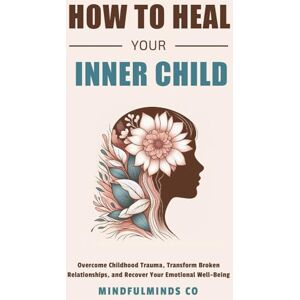 Co, MindfulMinds How To Heal Your Inner Child: Overcome Childhood Trauma, Transform Broken Relationships, and Recover Your Emotional Well-Being (Emotional Wellness) Co, MindfulMinds How To Heal Your Inner Child: Overcome Childhood Trauma, Transform Broken Relationships, and Recover Your Emotional Well-Being (Emotional Wellness)