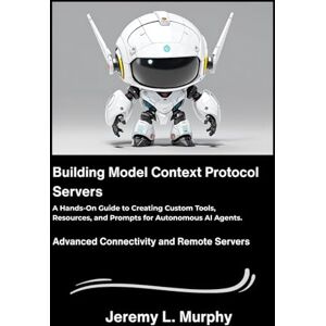 L. Murphy, Jeremy Building Model Context Protocol Servers: A Hands-On Guide to Creating Custom Tools, Resources, and Prompts for Autonomous AI Agents. L. Murphy, Jeremy Building Model Context Protocol Servers: A Hands-On Guide to Creating Custom Tools, Resources, and Prompts for Autonomous AI Agents.